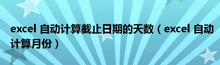 excel 自动计算截止日期的天数(excel 自动计算月份)
