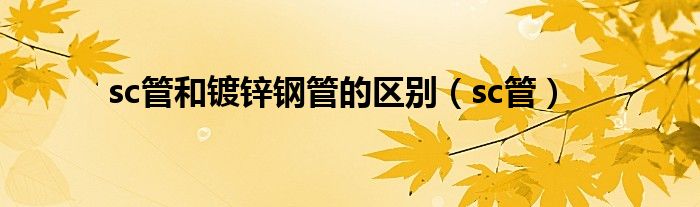 sc管和镀锌钢管的区别(sc管)