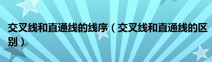 交叉线和直通线的线序(交叉线和直通线的区别)