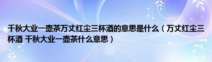 千秋大业一壶茶万丈红尘三杯酒的意思是什么(万丈红尘三杯酒 千秋大业一壶茶什么意思)