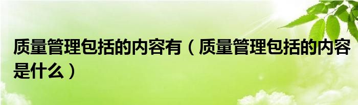 质量管理包括的内容有(质量管理包括的内容是什么)
