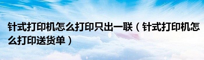 针式打印机怎么打印只出一联(针式打印机怎么打印送货单)