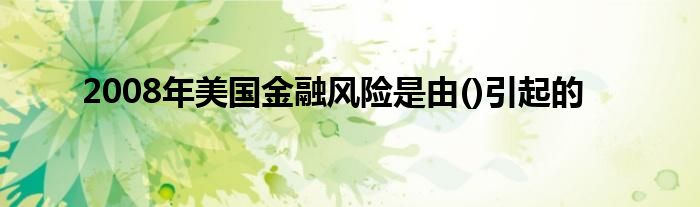 2008年美国金融风险是由()引起的