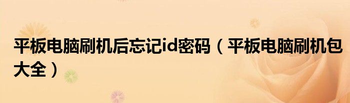 平板电脑刷机后忘记id密码(平板电脑刷机包大全)