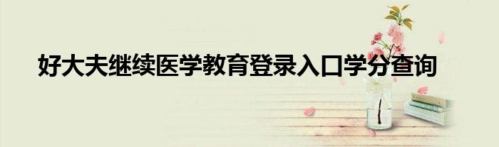 好大夫继续医学教育登录入口学分查询