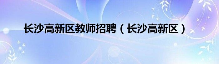 长沙高新区教师招聘(长沙高新区)