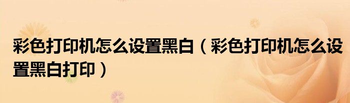 彩色打印机怎么设置黑白(彩色打印机怎么设置黑白打印)