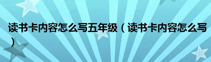 读书卡内容怎么写五年级(读书卡内容怎么写)