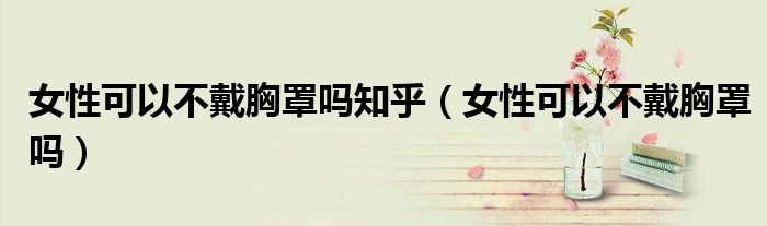 女性可以不戴胸罩吗知乎(女性可以不戴胸罩吗)