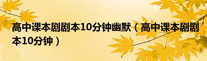高中课本剧剧本10分钟幽默(高中课本剧剧本10分钟)