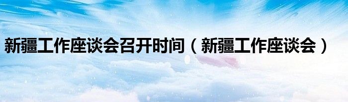 新疆工作座谈会召开时间(新疆工作座谈会)