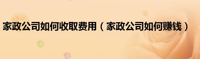 家政公司如何收取费用(家政公司如何赚钱)