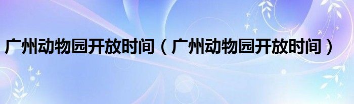广州动物园开放时间(广州动物园开放时间)