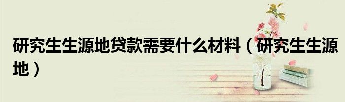 研究生生源地贷款需要什么材料(研究生生源地)