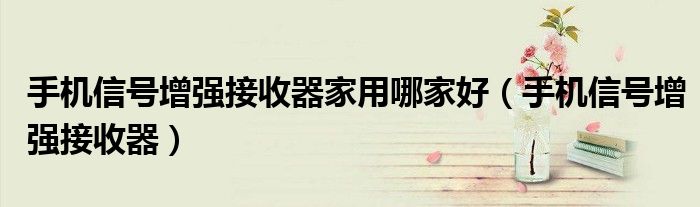 手机信号增强接收器家用哪家好(手机信号增强接收器)