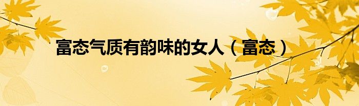 富态气质有韵味的女人(富态)