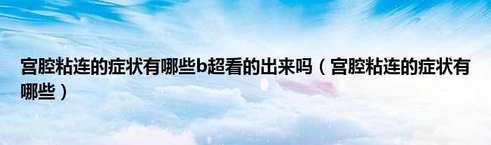 宫腔粘连的症状有哪些b超看的出来吗(宫腔粘连的症状有哪些)
