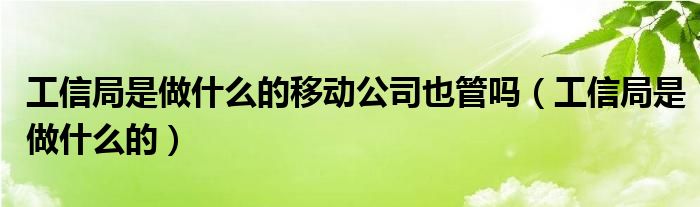 工信局是做什么的移动公司也管吗(工信局是做什么的)