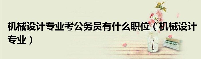 机械设计专业考公务员有什么职位(机械设计专业)