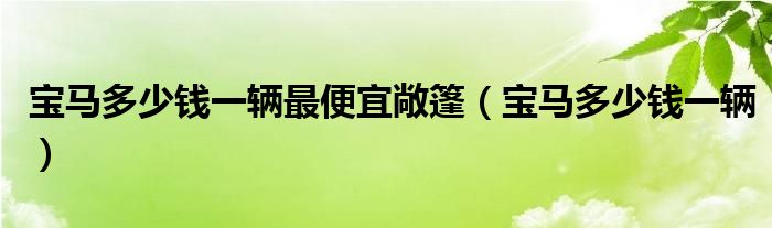 宝马多少钱一辆最便宜敞篷(宝马多少钱一辆)