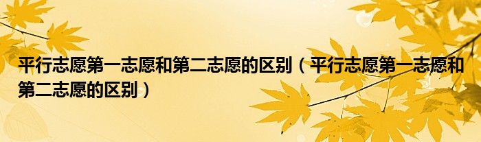 平行志愿第一志愿和第二志愿的区别(平行志愿第一志愿和第二志愿的区别)