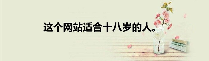 这个网站适合十八岁的人。