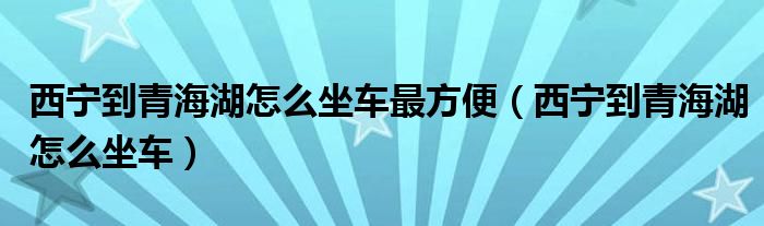 西宁到青海湖怎么坐车最方便(西宁到青海湖怎么坐车)
