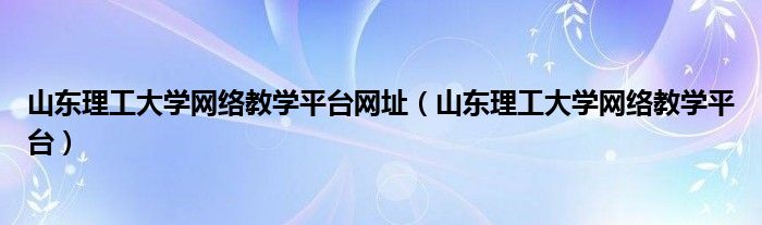 山东理工大学网络教学平台网址(山东理工大学网络教学平台)