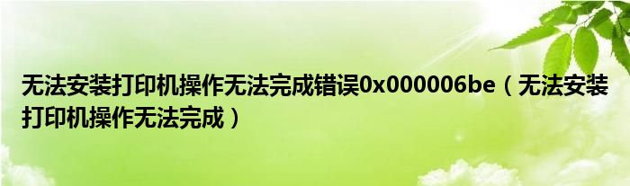 无法安装打印机操作无法完成错误0x000006be(无法安装打印机操作无法完成)