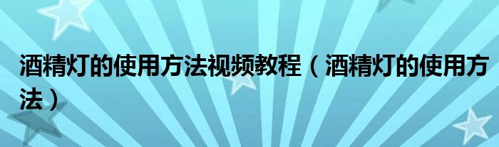 酒精灯的使用方法视频教程(酒精灯的使用方法)