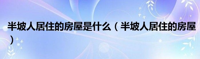 半坡人居住的房屋是什么(半坡人居住的房屋)