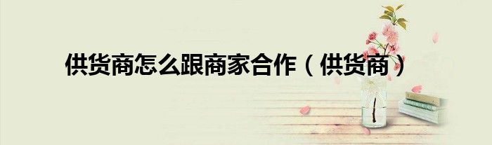 供货商怎么跟商家合作(供货商)