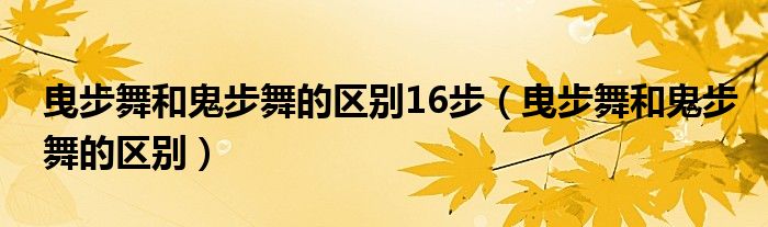 曳步舞和鬼步舞的区别16步(曳步舞和鬼步舞的区别)