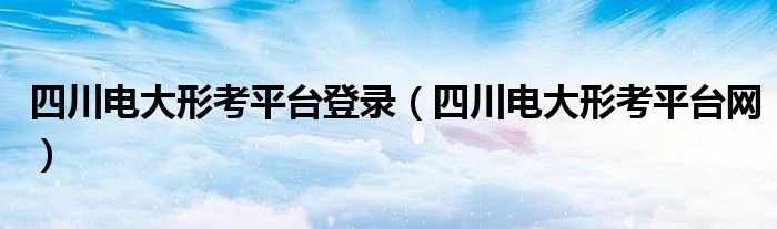 四川电大形考平台登录(四川电大形考平台网)