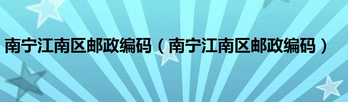 南宁江南区邮政编码(南宁江南区邮政编码)