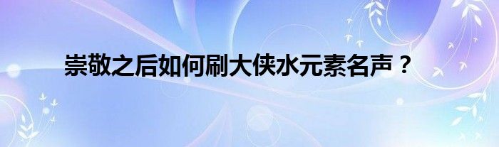 崇敬之后如何刷大侠水元素名声?