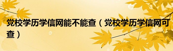 党校学历学信网能不能查(党校学历学信网可查)