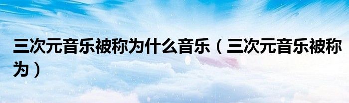 三次元音乐被称为什么音乐(三次元音乐被称为)