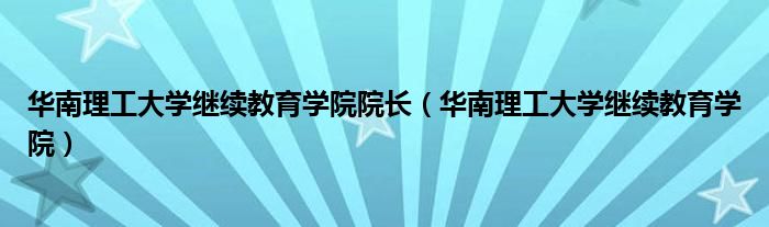 华南理工大学继续教育学院院长(华南理工大学继续教育学院)
