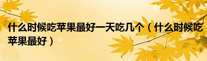 什么时候吃苹果最好一天吃几个(什么时候吃苹果最好)