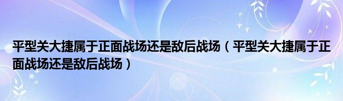 平型关大捷属于正面战场还是敌后战场(平型关大捷属于正面战场还是敌后战场)
