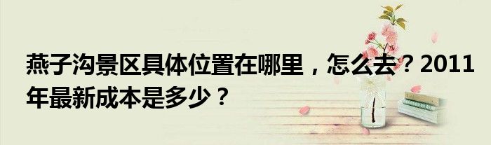 燕子沟景区具体位置在哪里,怎么去?2011年最新成本是多少?