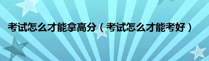 考试怎么才能拿高分(考试怎么才能考好)