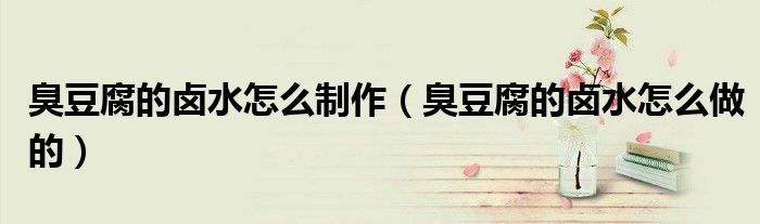臭豆腐的卤水怎么制作(臭豆腐的卤水怎么做的)