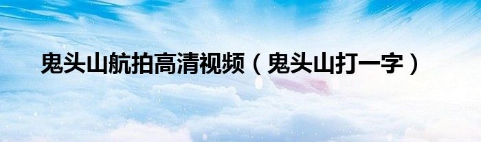 鬼头山航拍高清视频(鬼头山打一字)