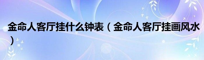 金命人客厅挂什么钟表(金命人客厅挂画风水)