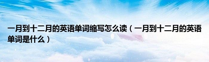 一月到十二月的英语单词缩写怎么读(一月到十二月的英语单词是什么)