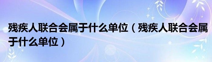 残疾人联合会属于什么单位(残疾人联合会属于什么单位)