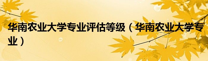 华南农业大学专业评估等级(华南农业大学专业)