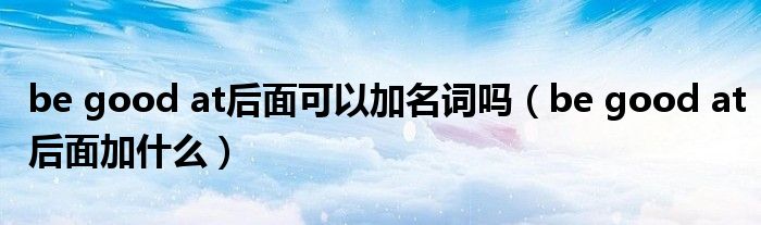 be good at后面可以加名词吗(be good at后面加什么)